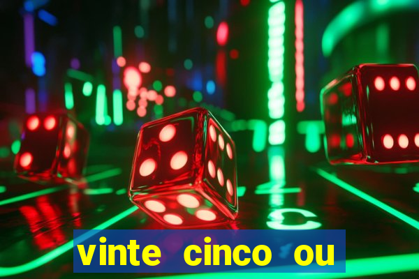 vinte cinco ou vinte e cinco